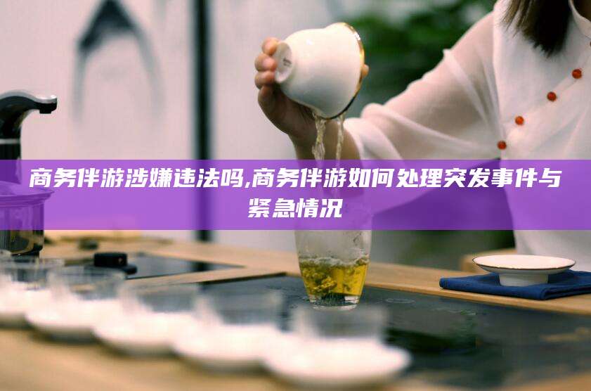 莒县商务伴游涉嫌违法吗,商务伴游如何处理突发事件与紧急情况