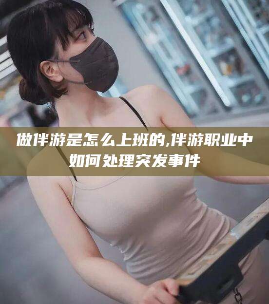 莒县做伴游是怎么上班的,伴游职业中如何处理突发事件