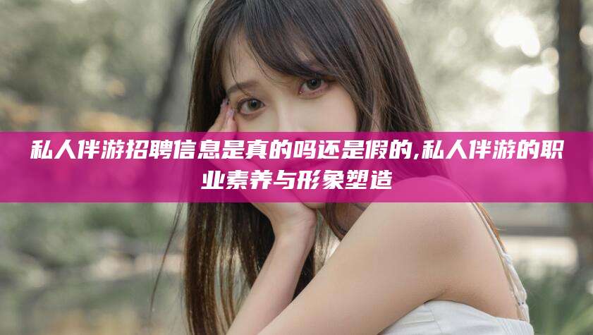 莒县私人伴游招聘信息是真的吗还是假的,私人伴游的职业素养与形象塑造