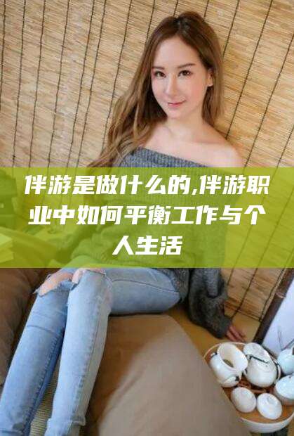 莒县伴游是做什么的,伴游职业中如何平衡工作与个人生活