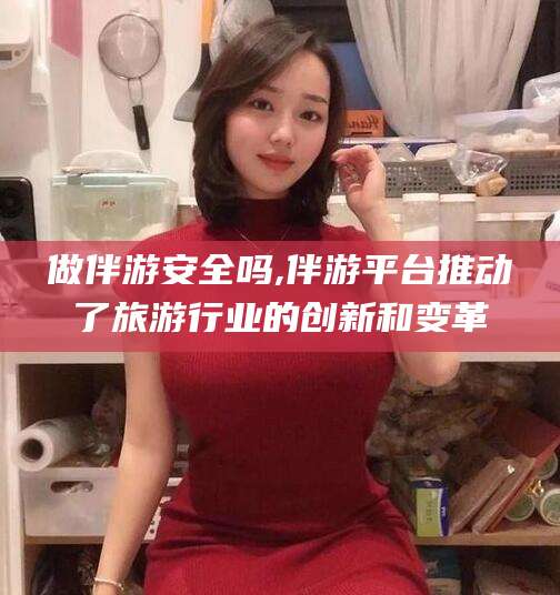 莒县做伴游安全吗,伴游平台推动了旅游行业的创新和变革