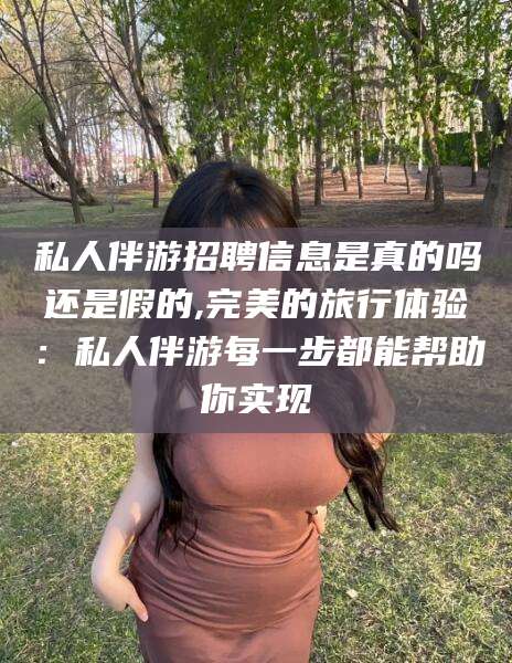 莒县私人伴游招聘信息是真的吗还是假的,完美的旅行体验：私人伴游每一步都能帮助你实现