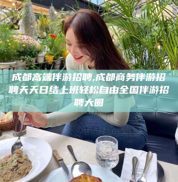 莒县成都高端伴游招聘,成都商务伴游招聘天天日结上班轻松自由全国伴游招聘大圈