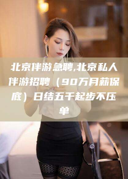 莒县北京伴游急聘,北京私人伴游招聘（90万月薪保底）日结五千起步不压单