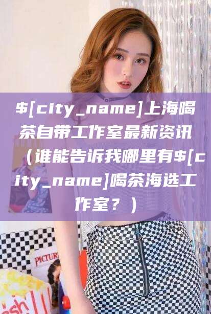 莒县上海喝茶自带工作室最新资讯（谁能告诉我哪里有莒县喝茶海选工作室？）