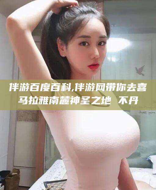 莒县伴游百度百科,伴游网带你去喜马拉雅南麓神圣之地 不丹