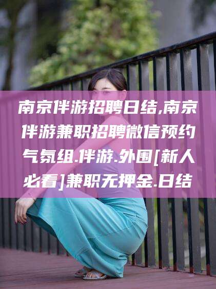 莒县南京伴游招聘日结,南京伴游兼职招聘微信预约气氛组.伴游.外围[新人必看]兼职无押金.日结
