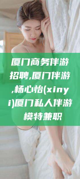 莒县厦门商务伴游招聘,厦门伴游,杨心怡(xinyi)厦门私人伴游 模特兼职