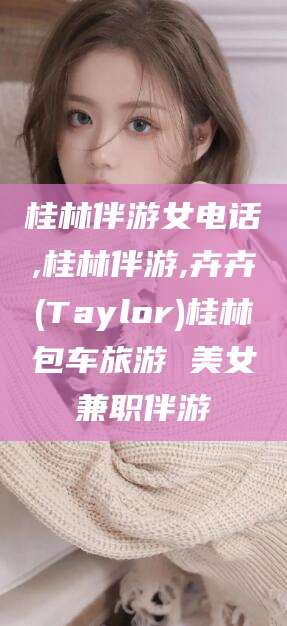 莒县桂林伴游女电话,桂林伴游,卉卉(Taylor)桂林包车旅游 美女兼职伴游