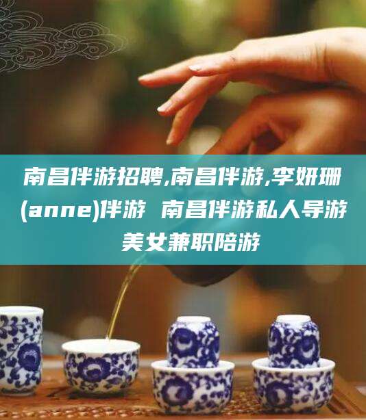 莒县南昌伴游招聘,南昌伴游,李妍珊(anne)伴游 南昌伴游私人导游 美女兼职陪游