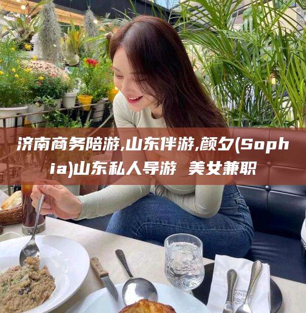 莒县济南商务陪游,山东伴游,颜夕(Sophia)山东私人导游 美女兼职