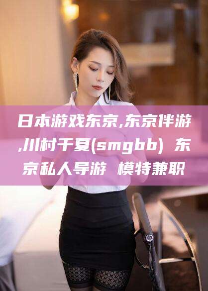 莒县日本游戏东京,东京伴游,川村千夏(smgbb) 东京私人导游 模特兼职