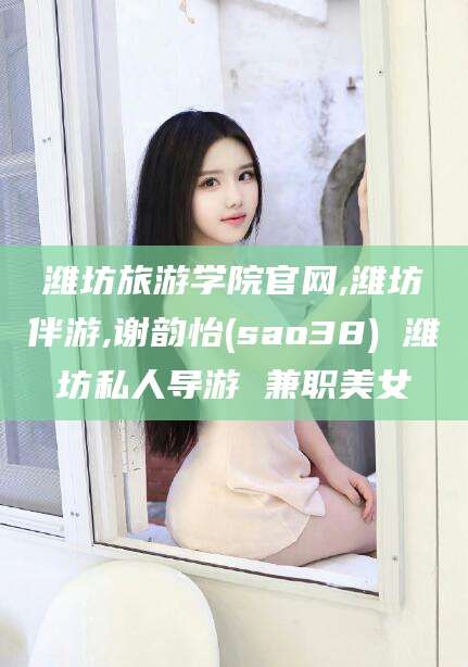 莒县潍坊旅游学院官网,潍坊伴游,谢韵怡(sao38) 潍坊私人导游 兼职美女
