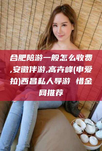莒县合肥陪游一般怎么收费,安徽伴游,高卉峰(申爱拉)西昌私人导游 惜金网推荐