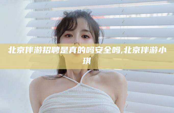 莒县北京伴游招聘是真的吗安全吗,北京伴游小琪