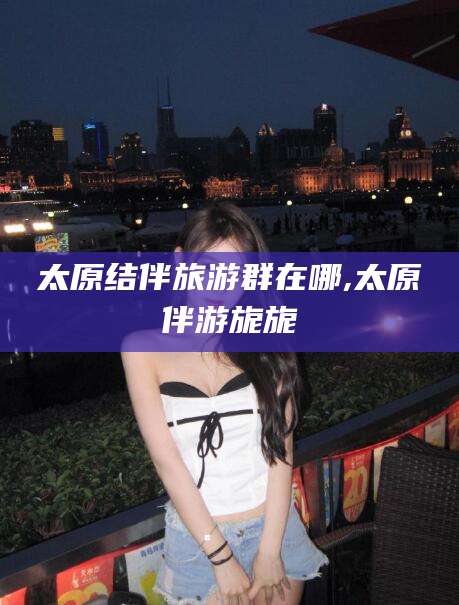 莒县太原结伴旅游群在哪,太原伴游旎旎