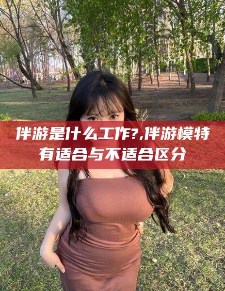 莒县伴游是什么工作?,伴游模特有适合与不适合区分
