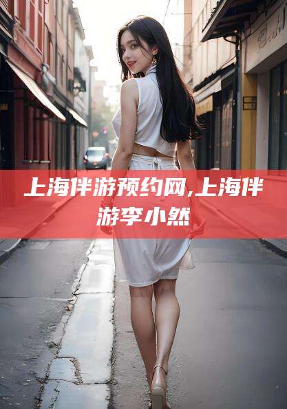 莒县上海伴游预约网,上海伴游李小然