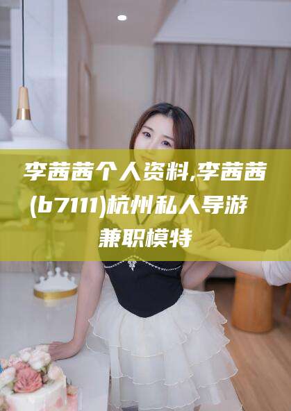 莒县李茜茜个人资料,李茜茜(b7111)杭州私人导游 兼职模特