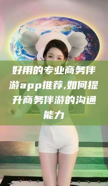 莒县好用的专业商务伴游app推荐,如何提升商务伴游的沟通能力