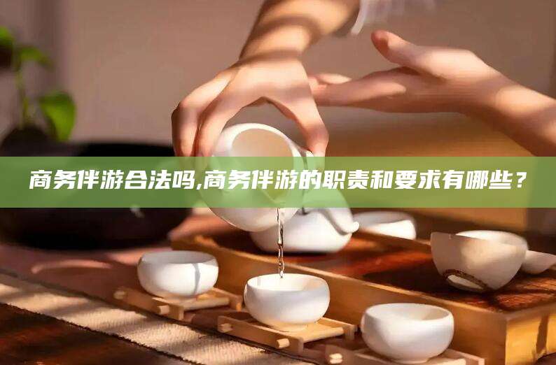 莒县商务伴游合法吗,商务伴游的职责和要求有哪些？