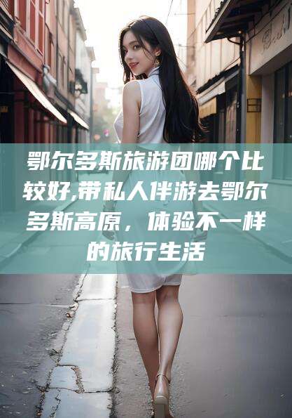 莒县鄂尔多斯旅游团哪个比较好,带私人伴游去鄂尔多斯高原，体验不一样的旅行生活