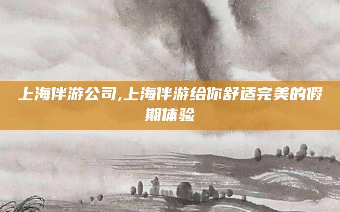 莒县上海伴游公司,上海伴游给你舒适完美的假期体验