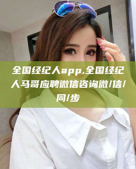 莒县全国经纪人app,全国经纪人马哥应聘微信咨询微/信/同/步