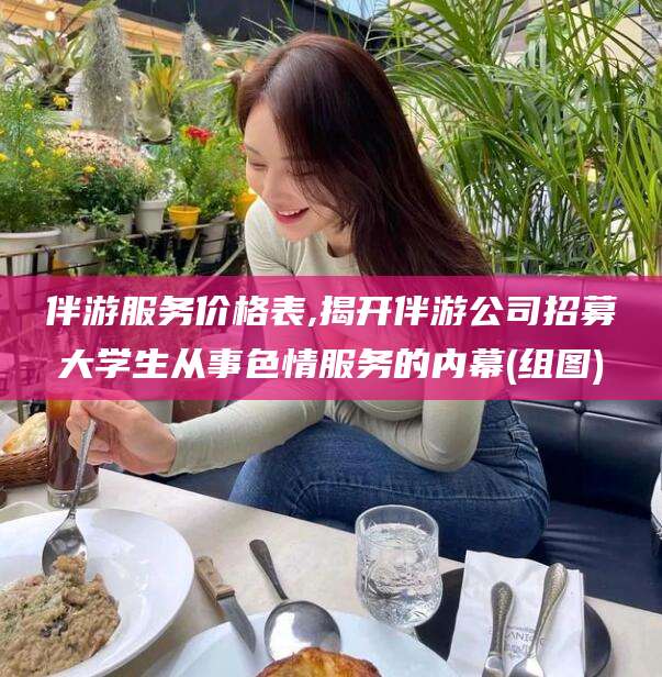 莒县伴游服务价格表,揭开伴游公司招募大学生从事色情服务的内幕(组图)