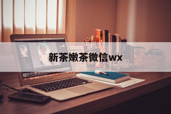莒县包含新茶嫩茶微信wx的词条