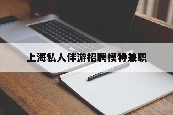 莒县关于上海私人伴游招聘模特兼职的信息
